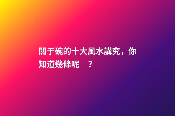 關于碗的十大風水講究，你知道幾條呢？
